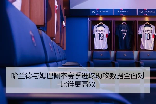 哈兰德与姆巴佩本赛季进球助攻数据全面对比谁更高效