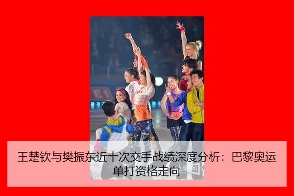 王楚钦与樊振东近十次交手战绩深度分析：巴黎奥运单打资格走向